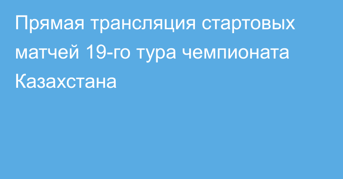 Прямая трансляция стартовых матчей 19-го тура чемпионата Казахстана