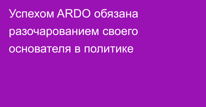 Успехом ARDO обязана разочарованием своего основателя в политике