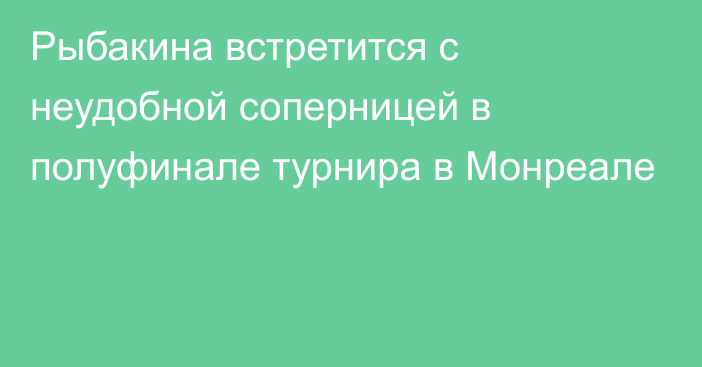 Рыбакина встретится с неудобной соперницей в полуфинале турнира в Монреале