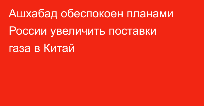 Ашхабад обеспокоен планами России увеличить поставки газа в Китай