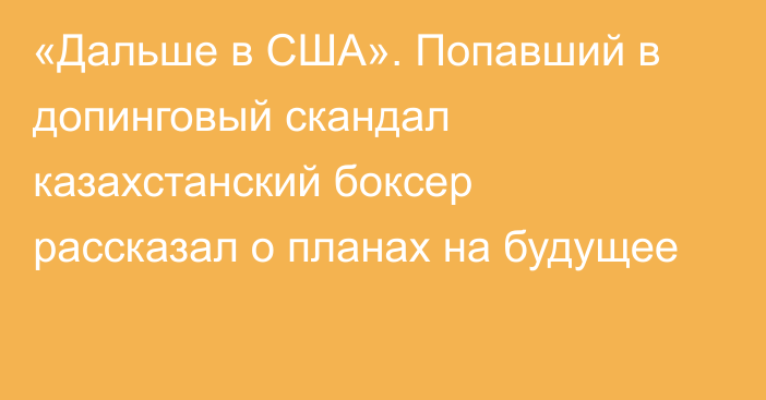 «Дальше в США». Попавший в допинговый скандал казахстанский боксер рассказал о планах на будущее