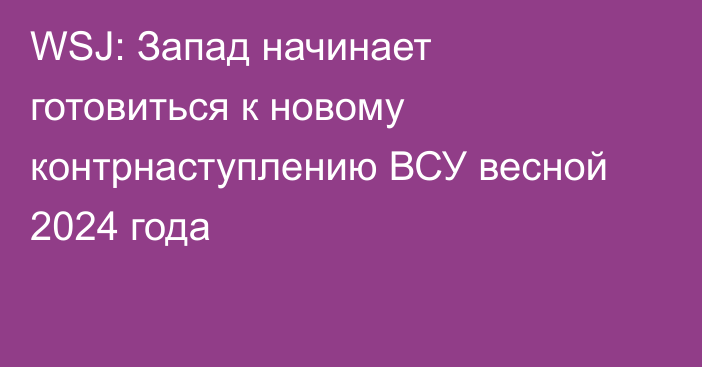 WSJ: Запад начинает готовиться к новому контрнаступлению ВСУ весной 2024 года