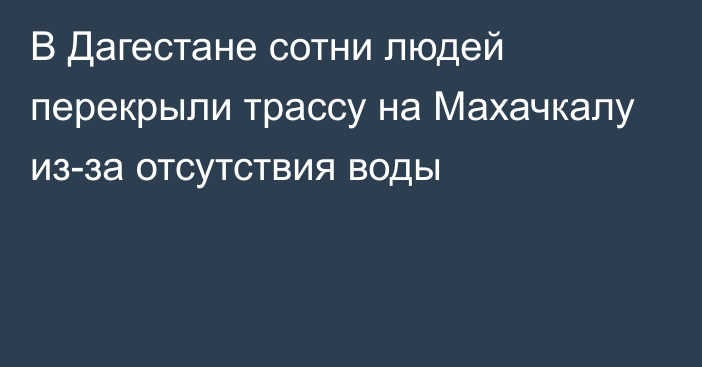 В Дагестане сотни людей перекрыли трассу на Махачкалу из-за отсутствия воды