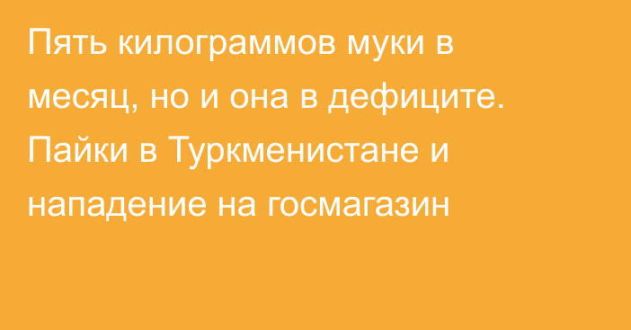 Пять килограммов муки в месяц, но и она в дефиците. Пайки в Туркменистане и нападение на госмагазин