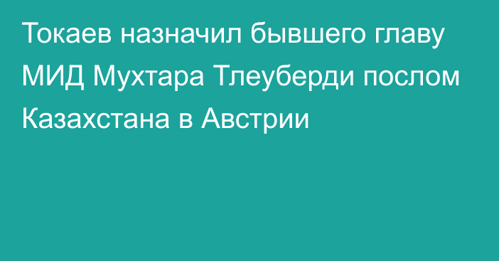 Токаев назначил бывшего главу МИД Мухтара Тлеуберди послом Казахстана в Австрии