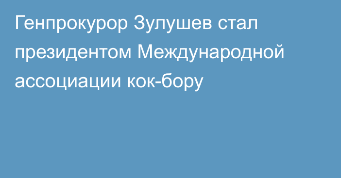 Генпрокурор Зулушев стал президентом Международной ассоциации кок-бору