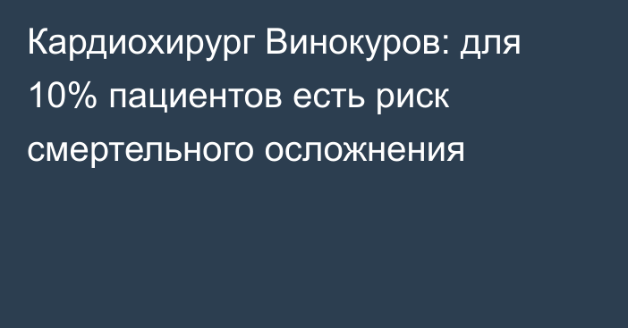 Кардиохирург Винокуров: для 10% пациентов есть риск смертельного осложнения