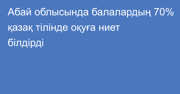 Абай облысында балалардың 70% қазақ тілінде оқуға ниет білдірді