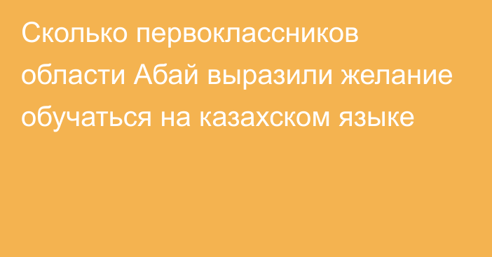 Сколько первоклассников области Абай выразили желание обучаться на казахском языке