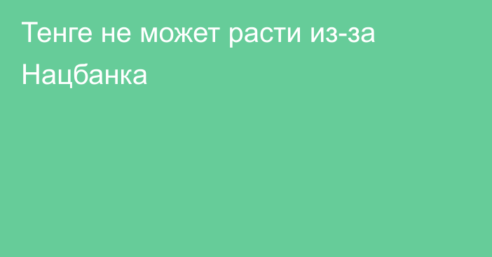 Тенге не может расти из-за Нацбанка