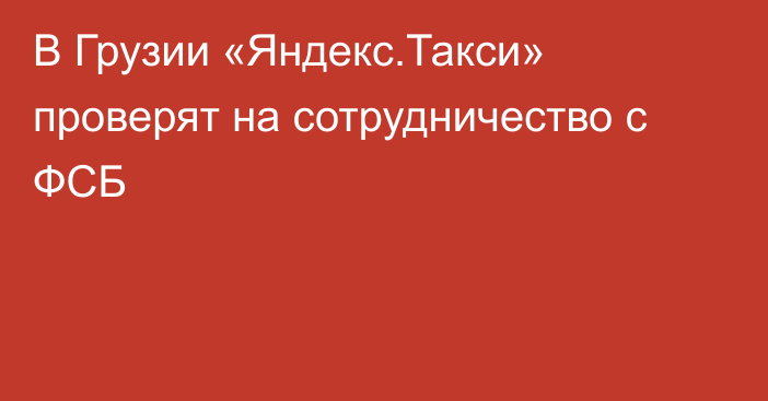 В Грузии «Яндекс.Такси» проверят на сотрудничество с ФСБ