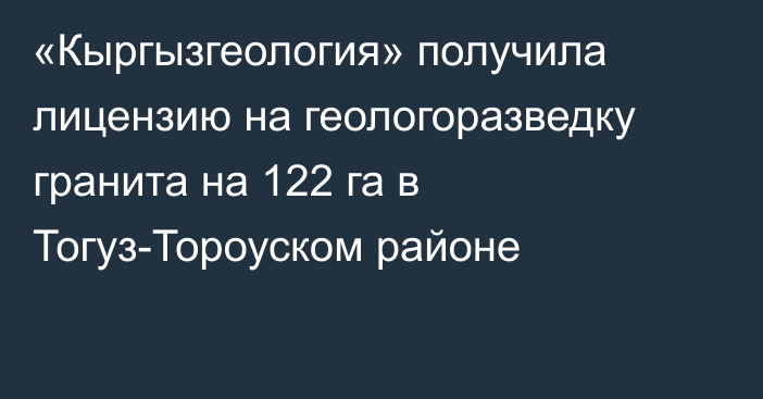 «Кыргызгеология» получила лицензию на геологоразведку гранита на 122 га в Тогуз-Тороуском районе