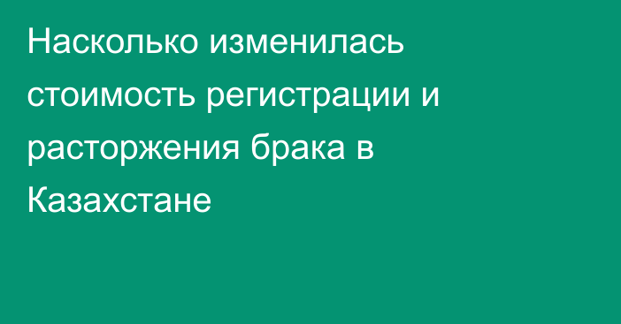 Насколько изменилась стоимость регистрации и расторжения брака в Казахстане