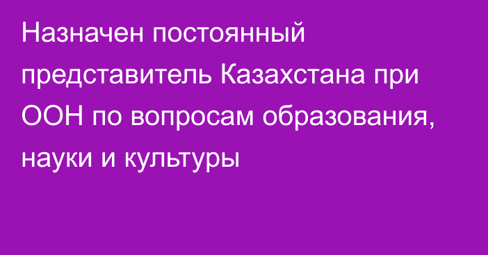 Назначен постоянный представитель Казахстана при ООН по вопросам образования, науки и культуры