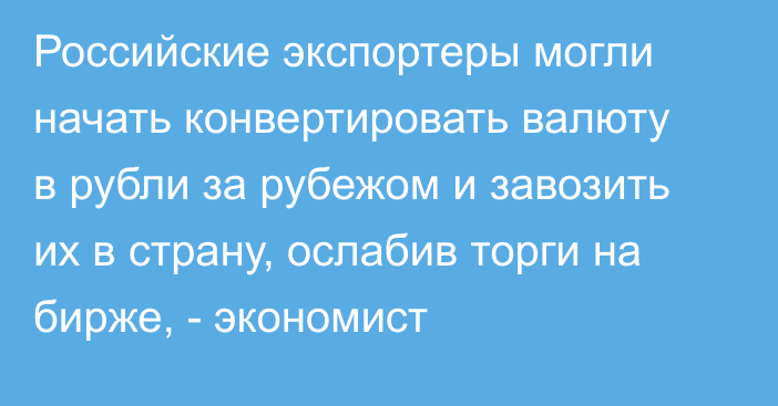 Российские экспортеры могли начать конвертировать валюту в рубли за рубежом и завозить  их в страну, ослабив торги на бирже, - экономист