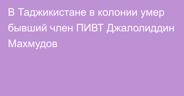 В Таджикистане в колонии умер бывший член ПИВТ Джалолиддин Махмудов