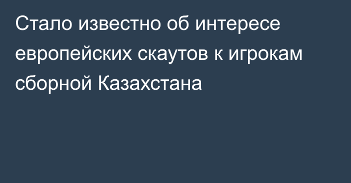 Стало известно об интересе европейских скаутов к игрокам сборной Казахстана