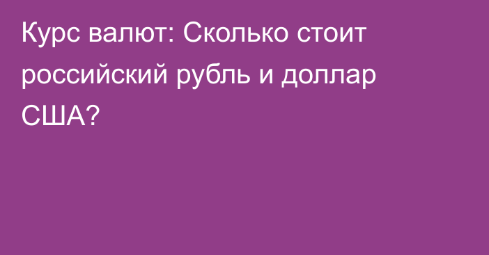 Курс валют: Сколько стоит российский рубль и доллар США?