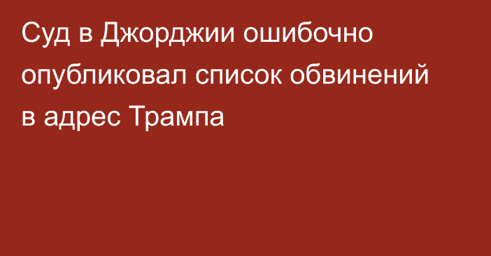 Суд в Джорджии ошибочно опубликовал список обвинений в адрес Трампа