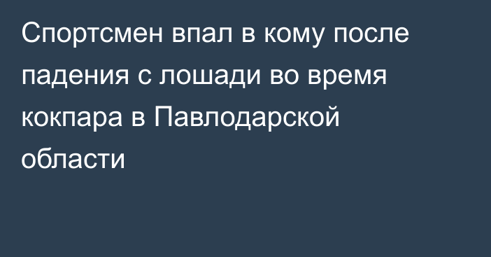 Спортсмен впал в кому после падения с лошади во время кокпара в Павлодарской области