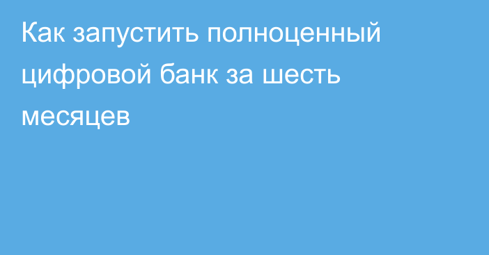 Как запустить полноценный цифровой банк за шесть месяцев