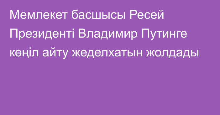 Мемлекет басшысы Ресей Президенті Владимир Путинге көңіл айту жеделхатын жолдады