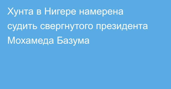 Хунта в Нигере намерена судить свергнутого президента Мохамеда Базума