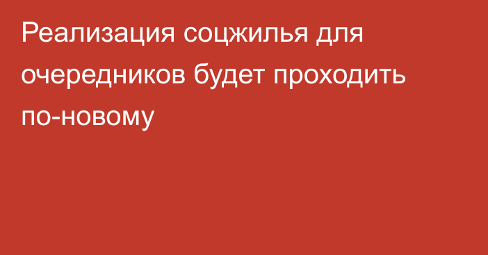 Реализация соцжилья для очередников будет проходить по-новому