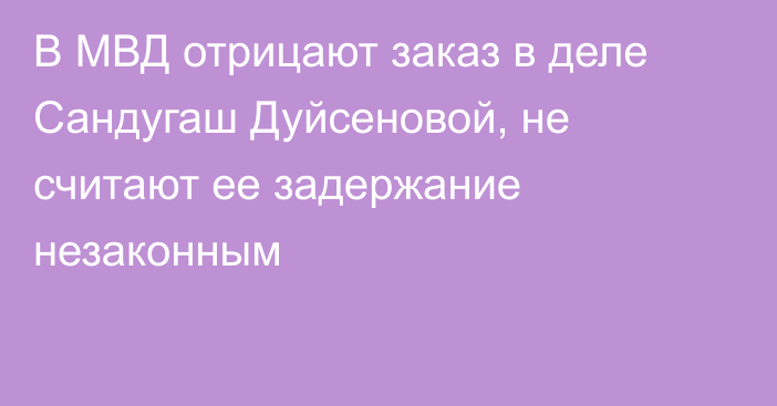 В МВД отрицают заказ в деле Сандугаш Дуйсеновой, не считают ее задержание незаконным