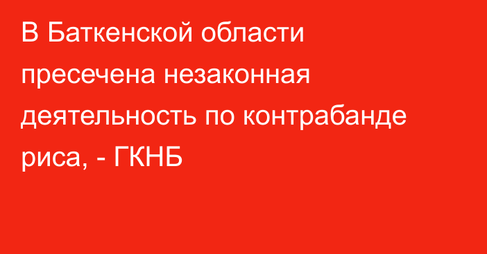 В Баткенской области пресечена незаконная деятельность по контрабанде риса, - ГКНБ