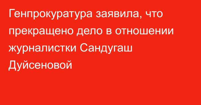 Генпрокуратура заявила, что прекращено дело в отношении журналистки Сандугаш Дуйсеновой