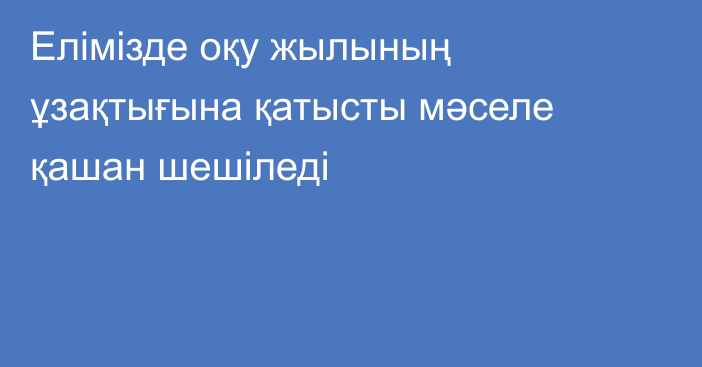 Елімізде оқу жылының ұзақтығына қатысты мәселе қашан шешіледі