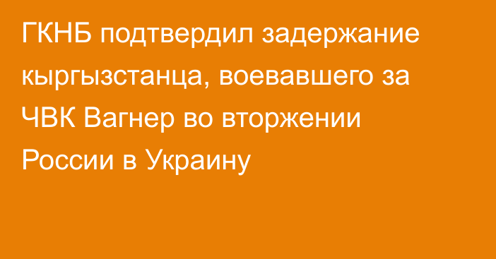 ГКНБ подтвердил задержание кыргызстанца, воевавшего за ЧВК Вагнер во вторжении России в Украину