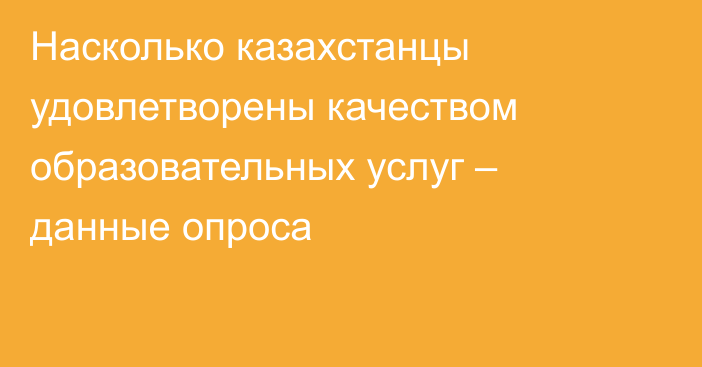 Насколько казахстанцы удовлетворены качеством образовательных услуг – данные опроса