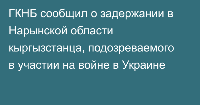 ГКНБ сообщил о задержании в Нарынской области кыргызстанца, подозреваемого в участии на войне в Украине