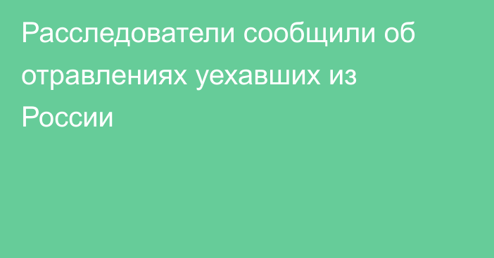 Расследователи сообщили об отравлениях уехавших из России