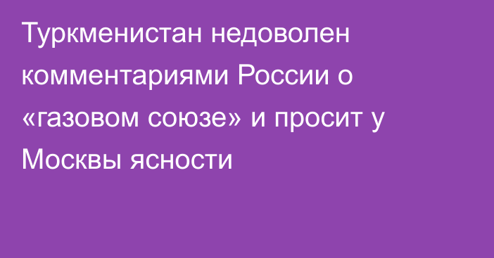 Туркменистан недоволен комментариями России о «газовом союзе» и просит у Москвы ясности