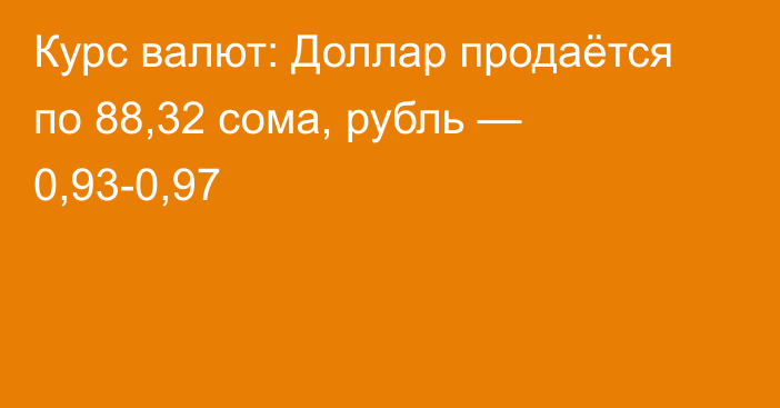 Курс валют: Доллар продаётся по 88,32 сома, рубль — 0,93-0,97