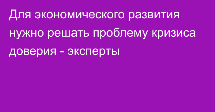 Для экономического развития нужно решать проблему кризиса доверия - эксперты