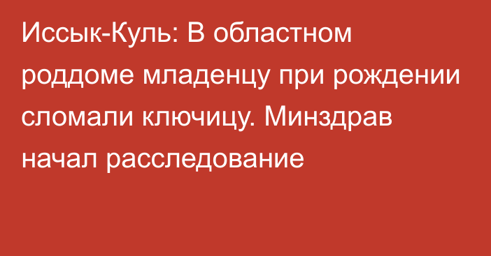 Иссык-Куль: В областном роддоме младенцу при рождении сломали ключицу. Минздрав начал расследование