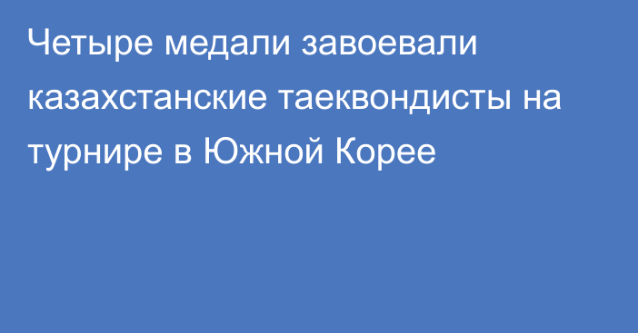 Четыре медали завоевали казахстанские таеквондисты на турнире в Южной Корее