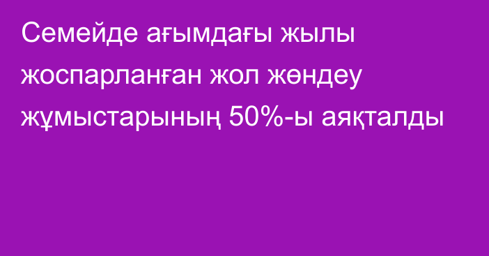 Семейде ағымдағы жылы жоспарланған жол жөндеу жұмыстарының 50%-ы аяқталды