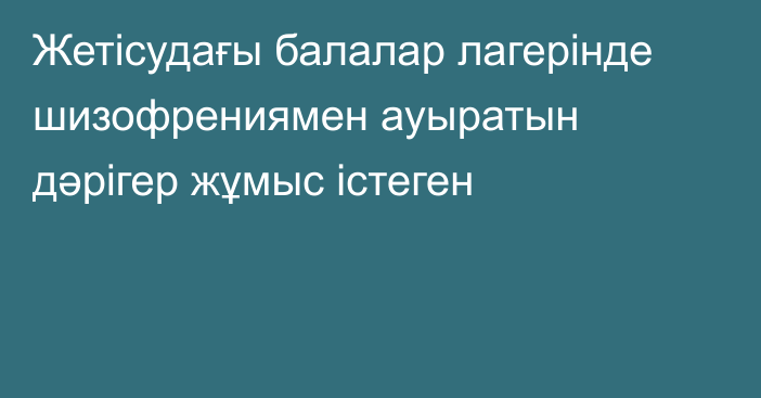 Жетісудағы балалар лагерінде шизофрениямен ауыратын дәрігер жұмыс істеген