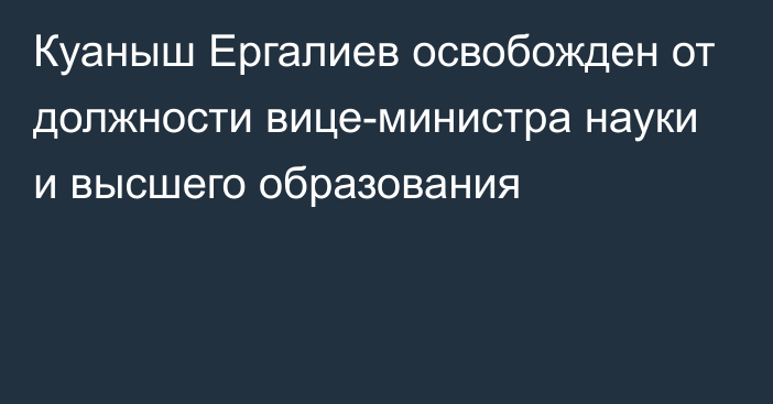 Куаныш Ергалиев освобожден от должности вице-министра науки и высшего образования