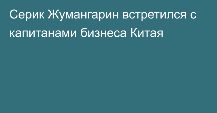 Серик Жумангарин встретился с капитанами бизнеса Китая