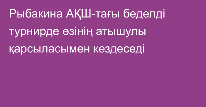 Рыбакина АҚШ-тағы беделді турнирде өзінің атышулы қарсыласымен кездеседі