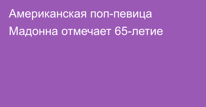 Американская поп-певица Мадонна отмечает 65-летие