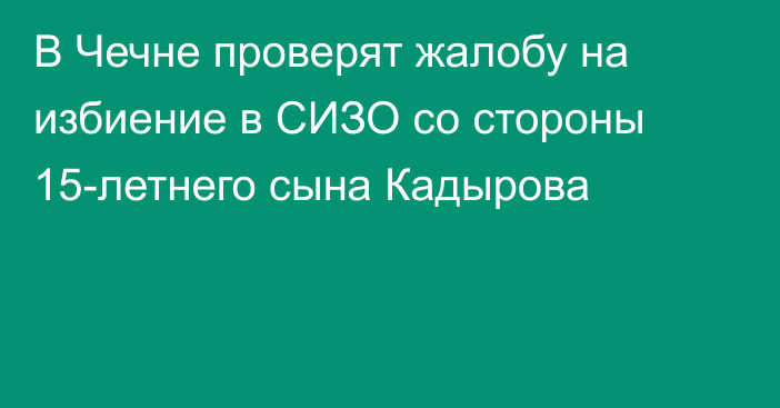 В Чечне проверят жалобу на избиение в СИЗО со стороны 15-летнего сына Кадырова