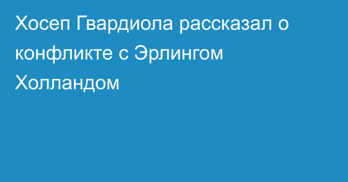 Хосеп Гвардиола рассказал о конфликте с Эрлингом Холландом