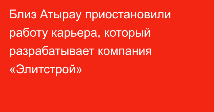 Близ Атырау приостановили работу карьера, который разрабатывает компания «Элитстрой»